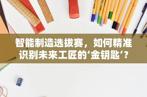 智能制造选拔赛，如何精准识别未来工匠的‘金钥匙’？