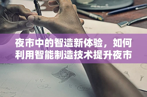 夜市中的智造新体验，如何利用智能制造技术提升夜市运营效率？