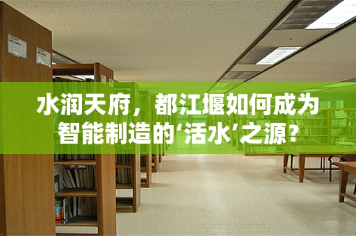 水润天府，都江堰如何成为智能制造的‘活水’之源？