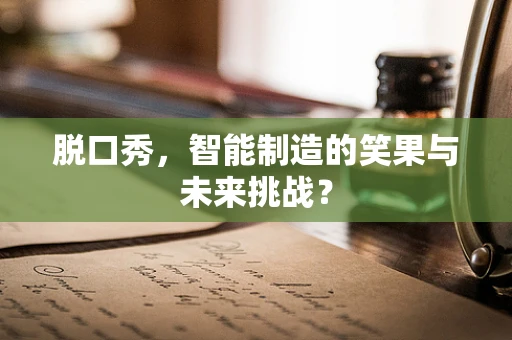 脱口秀，智能制造的笑果与未来挑战？