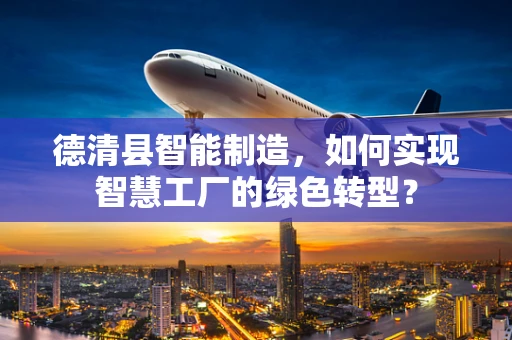 德清县智能制造，如何实现智慧工厂的绿色转型？