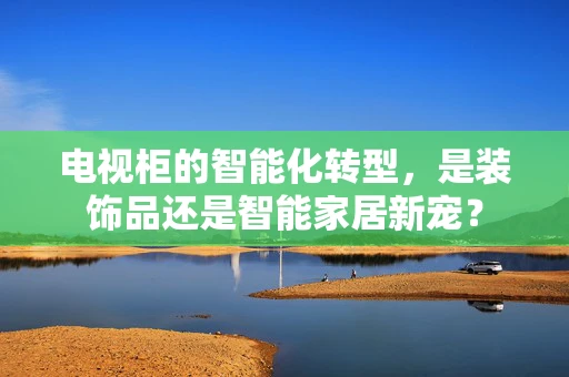 电视柜的智能化转型，是装饰品还是智能家居新宠？