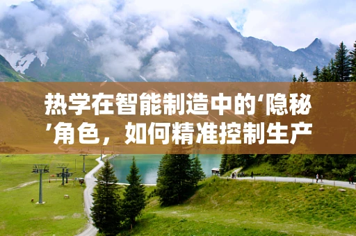 热学在智能制造中的‘隐秘’角色，如何精准控制生产环境的温度？