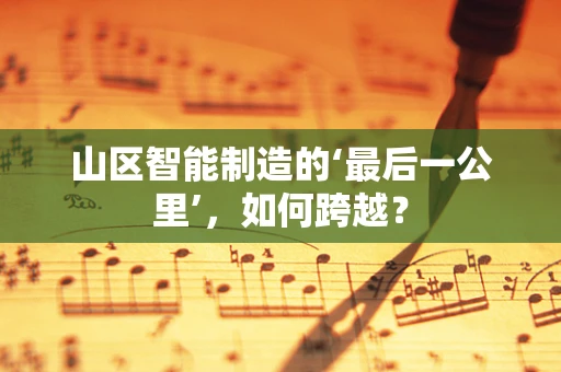 山区智能制造的‘最后一公里’，如何跨越？