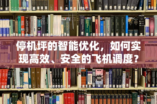 停机坪的智能优化，如何实现高效、安全的飞机调度？