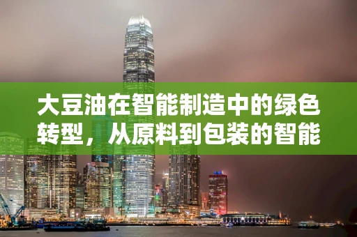 大豆油在智能制造中的绿色转型，从原料到包装的智能化升级