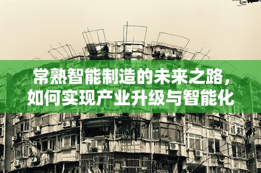 常熟智能制造的未来之路，如何实现产业升级与智能化转型？