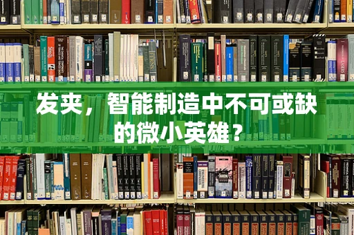 发夹，智能制造中不可或缺的微小英雄？