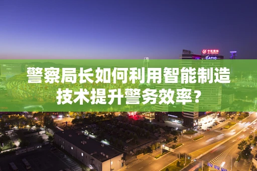 警察局长如何利用智能制造技术提升警务效率？