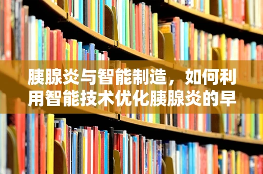 胰腺炎与智能制造，如何利用智能技术优化胰腺炎的早期诊断与治疗？