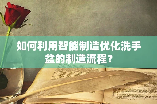 如何利用智能制造优化洗手盆的制造流程？