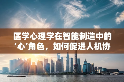 医学心理学在智能制造中的‘心’角色，如何促进人机协作的心理健康？