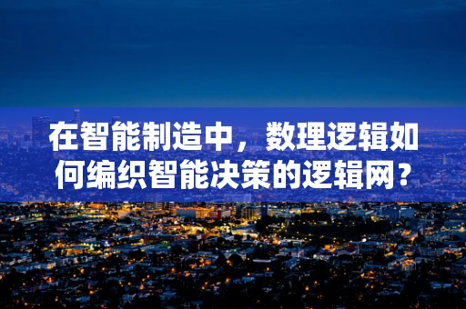 在智能制造中，数理逻辑如何编织智能决策的逻辑网？
