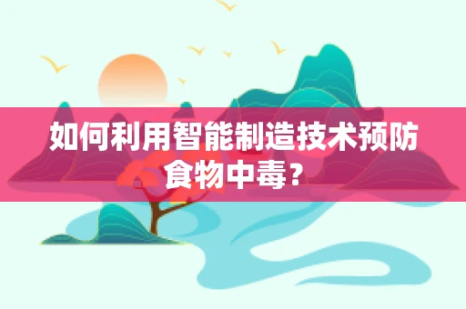 如何利用智能制造技术预防食物中毒？