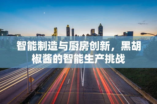 智能制造与厨房创新，黑胡椒酱的智能生产挑战