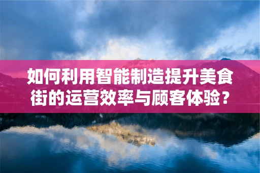 如何利用智能制造提升美食街的运营效率与顾客体验？