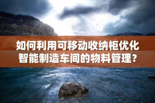 如何利用可移动收纳柜优化智能制造车间的物料管理？