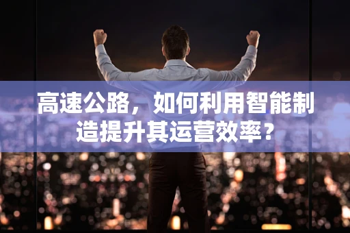 高速公路，如何利用智能制造提升其运营效率？