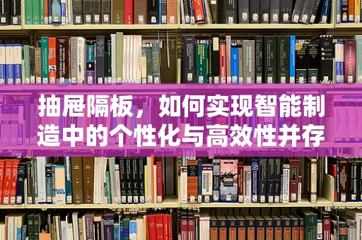 抽屉隔板，如何实现智能制造中的个性化与高效性并存？