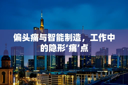 偏头痛与智能制造，工作中的隐形‘痛’点