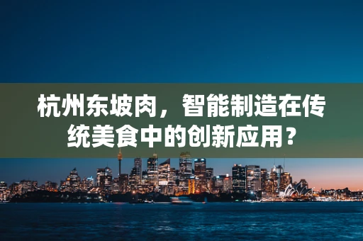 杭州东坡肉，智能制造在传统美食中的创新应用？