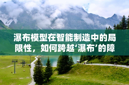 瀑布模型在智能制造中的局限性，如何跨越‘瀑布’的障碍？