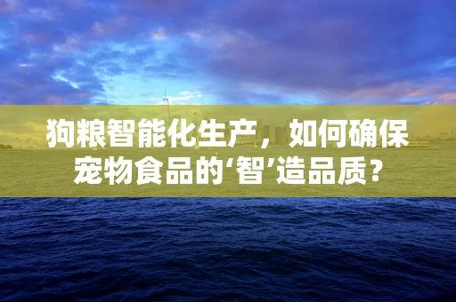 狗粮智能化生产，如何确保宠物食品的‘智’造品质？