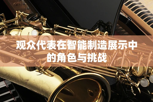 观众代表在智能制造展示中的角色与挑战