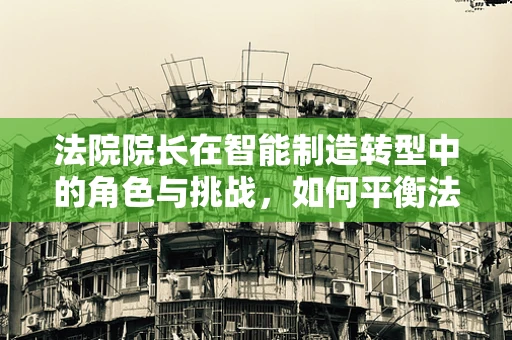 法院院长在智能制造转型中的角色与挑战，如何平衡法律与技术创新？