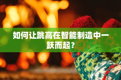 如何让跳高在智能制造中一跃而起？