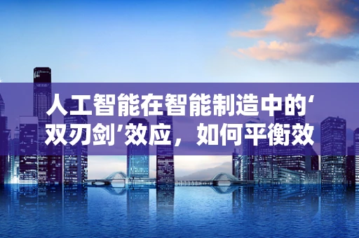 人工智能在智能制造中的‘双刃剑’效应，如何平衡效率与安全？