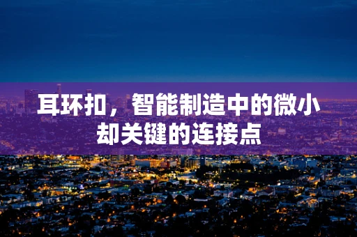 耳环扣，智能制造中的微小却关键的连接点