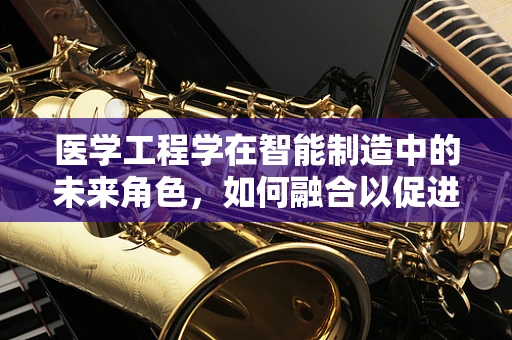 医学工程学在智能制造中的未来角色，如何融合以促进医疗设备创新？