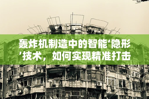 轰炸机制造中的智能‘隐形’技术，如何实现精准打击与隐身双重挑战？
