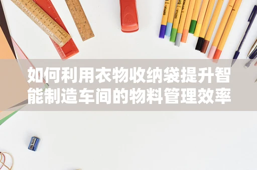 如何利用衣物收纳袋提升智能制造车间的物料管理效率？