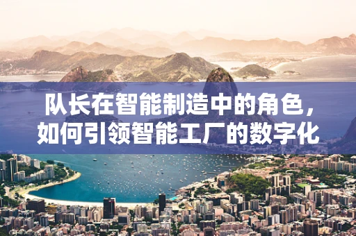队长在智能制造中的角色，如何引领智能工厂的数字化转型？
