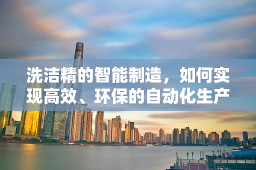 洗洁精的智能制造，如何实现高效、环保的自动化生产？