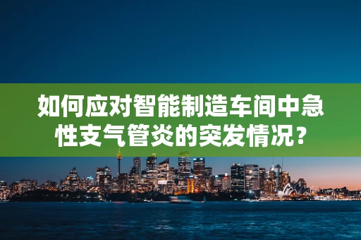 如何应对智能制造车间中急性支气管炎的突发情况？