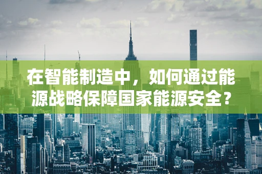 在智能制造中，如何通过能源战略保障国家能源安全？