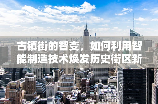 古镇街的智变，如何利用智能制造技术焕发历史街区新活力？