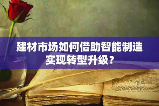 建材市场如何借助智能制造实现转型升级？