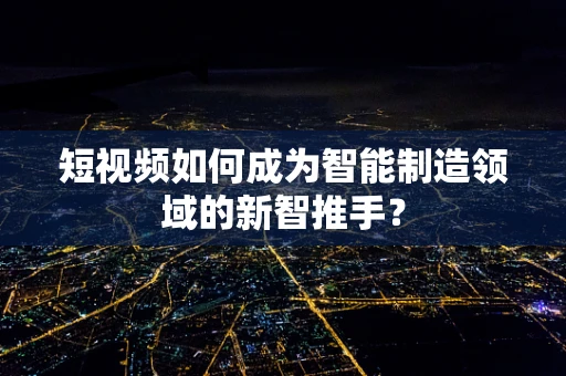 短视频如何成为智能制造领域的新智推手？