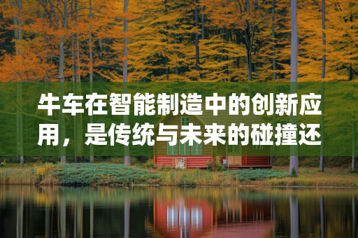 牛车在智能制造中的创新应用，是传统与未来的碰撞还是跨界融合的契机？