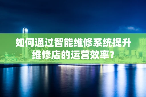如何通过智能维修系统提升维修店的运营效率？