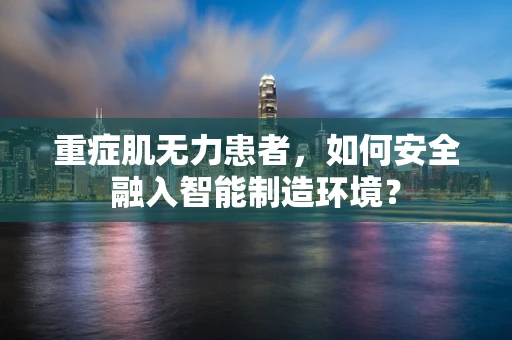 重症肌无力患者，如何安全融入智能制造环境？