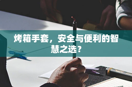 烤箱手套，安全与便利的智慧之选？