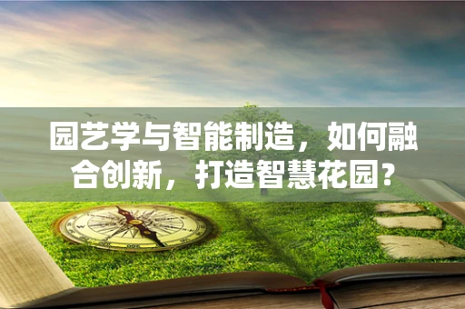 园艺学与智能制造，如何融合创新，打造智慧花园？