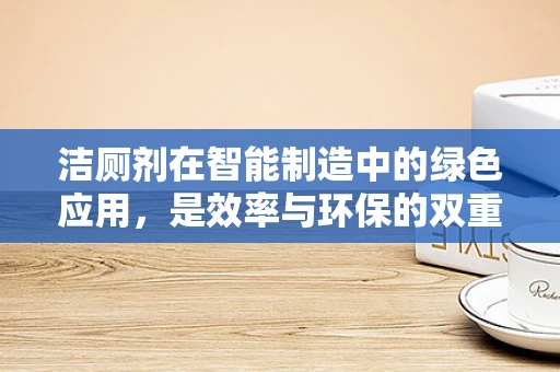 洁厕剂在智能制造中的绿色应用，是效率与环保的双重挑战吗？