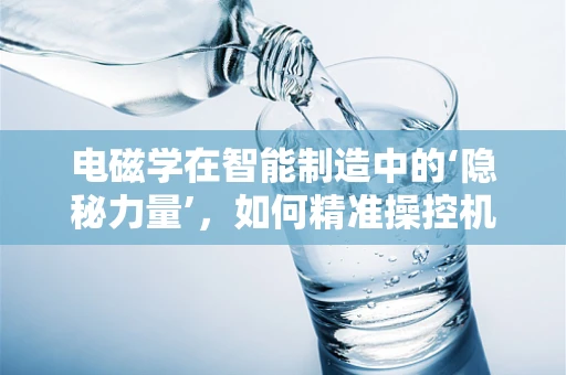电磁学在智能制造中的‘隐秘力量’，如何精准操控机械臂？