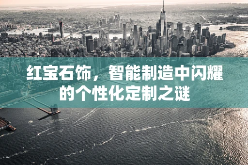 红宝石饰，智能制造中闪耀的个性化定制之谜